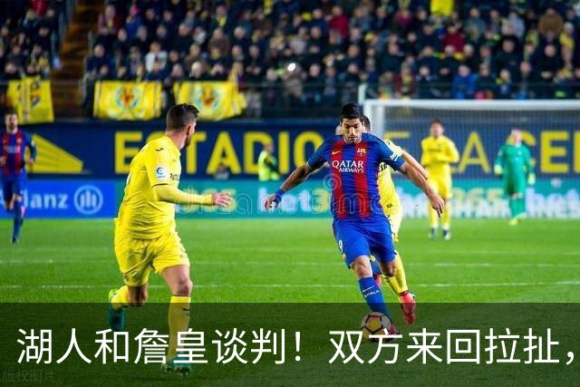 湖人和詹皇谈判！双方来回拉扯，有意14+10顶级中锋，曾要价小里
